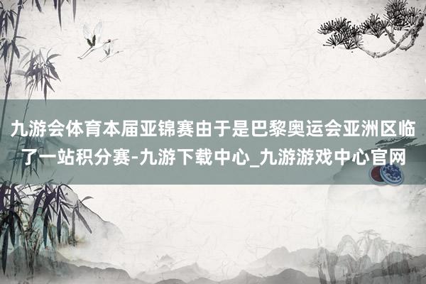 九游会体育本届亚锦赛由于是巴黎奥运会亚洲区临了一站积分赛-九游下载中心_九游游戏中心官网