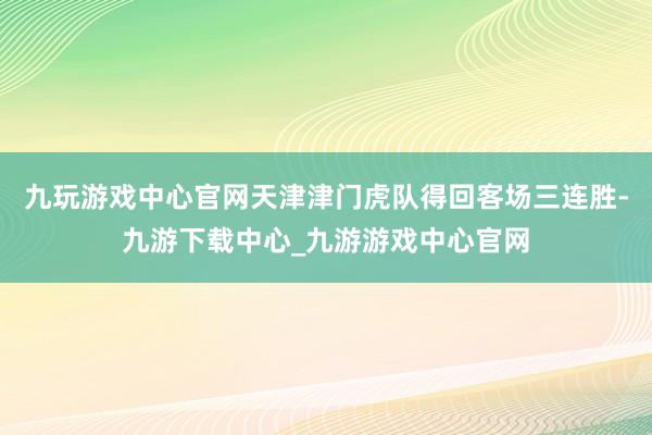 九玩游戏中心官网天津津门虎队得回客场三连胜-九游下载中心_九游游戏中心官网