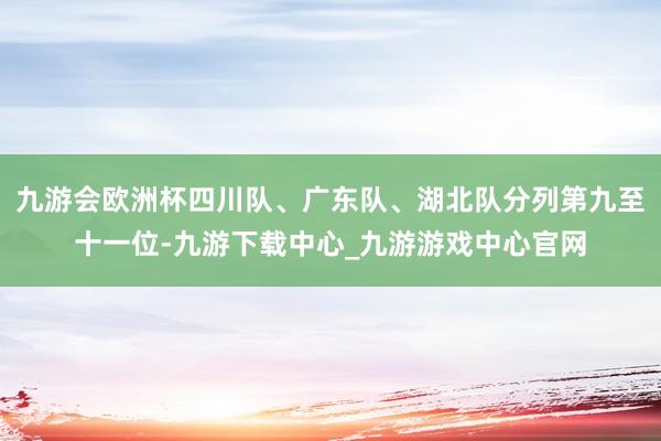 九游会欧洲杯四川队、广东队、湖北队分列第九至十一位-九游下载中心_九游游戏中心官网