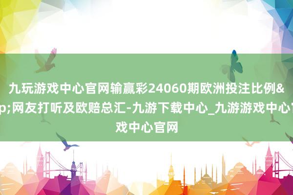 九玩游戏中心官网输赢彩24060期欧洲投注比例&网友打听及欧赔总汇-九游下载中心_九游游戏中心官网