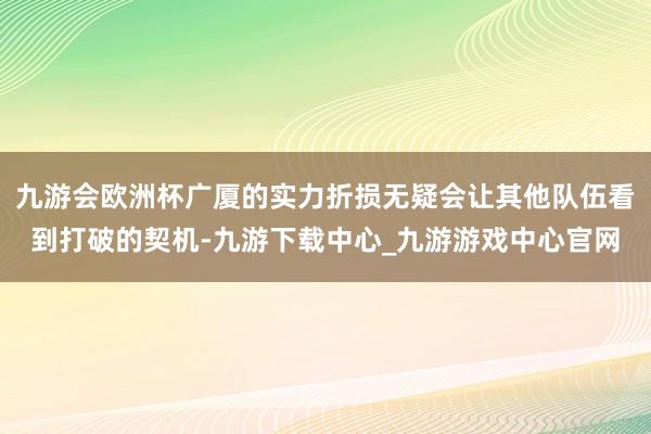 九游会欧洲杯广厦的实力折损无疑会让其他队伍看到打破的契机-九游下载中心_九游游戏中心官网