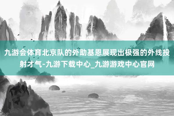 九游会体育北京队的外助基恩展现出极强的外线投射才气-九游下载中心_九游游戏中心官网