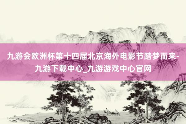 九游会欧洲杯第十四届北京海外电影节踏梦而来-九游下载中心_九游游戏中心官网