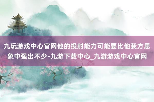 九玩游戏中心官网他的投射能力可能要比他我方思象中强出不少-九游下载中心_九游游戏中心官网