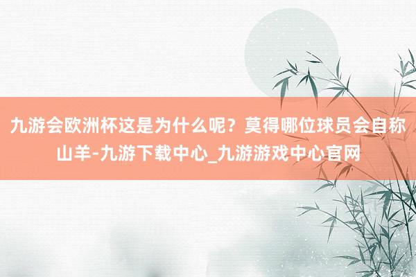 九游会欧洲杯这是为什么呢？莫得哪位球员会自称山羊-九游下载中心_九游游戏中心官网