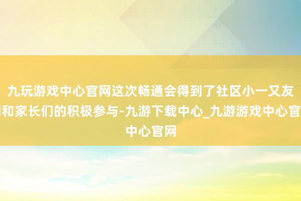 九玩游戏中心官网这次畅通会得到了社区小一又友们和家长们的积极参与-九游下载中心_九游游戏中心官网