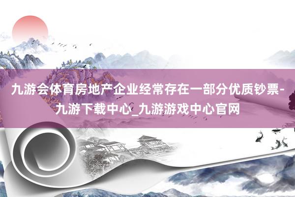 九游会体育房地产企业经常存在一部分优质钞票-九游下载中心_九游游戏中心官网