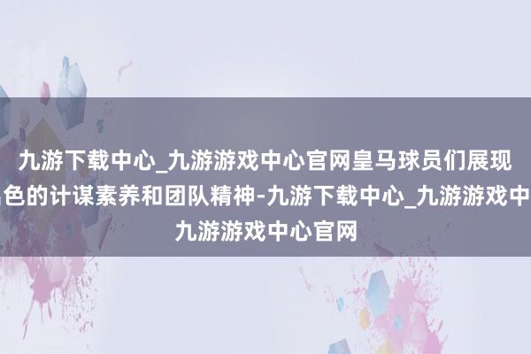 九游下载中心_九游游戏中心官网皇马球员们展现出了出色的计谋素养和团队精神-九游下载中心_九游游戏中心官网