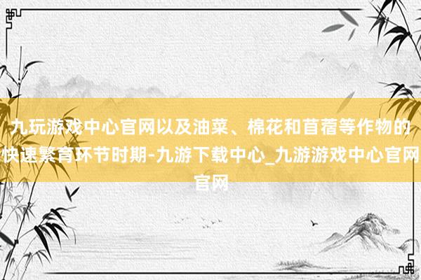 九玩游戏中心官网以及油菜、棉花和苜蓿等作物的快速繁育环节时期-九游下载中心_九游游戏中心官网