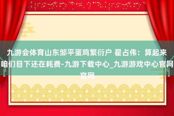 九游会体育山东邹平蛋鸡繁衍户 翟占伟：算起来咱们目下还在耗费-九游下载中心_九游游戏中心官网