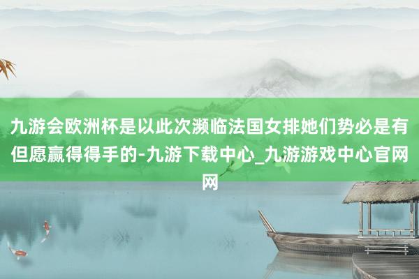 九游会欧洲杯是以此次濒临法国女排她们势必是有但愿赢得得手的-九游下载中心_九游游戏中心官网