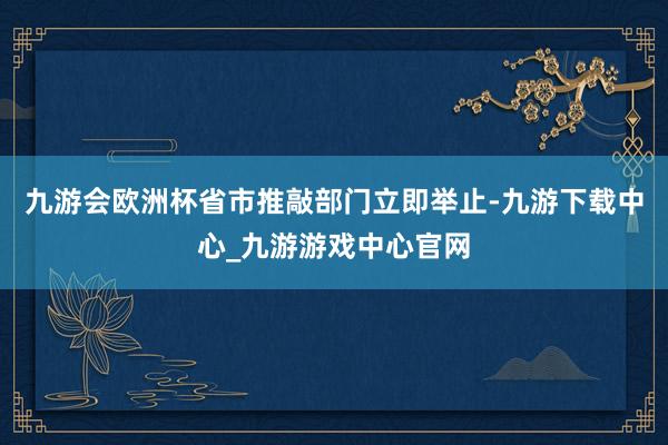 九游会欧洲杯省市推敲部门立即举止-九游下载中心_九游游戏中心官网