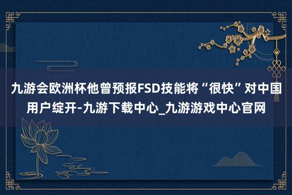 九游会欧洲杯他曾预报FSD技能将“很快”对中国用户绽开-九游下载中心_九游游戏中心官网