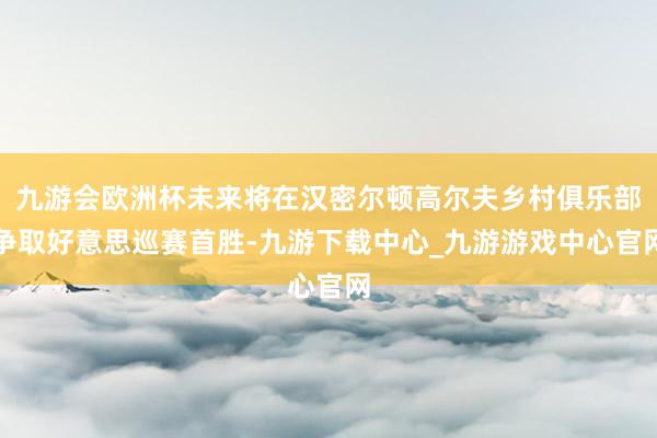 九游会欧洲杯未来将在汉密尔顿高尔夫乡村俱乐部争取好意思巡赛首胜-九游下载中心_九游游戏中心官网