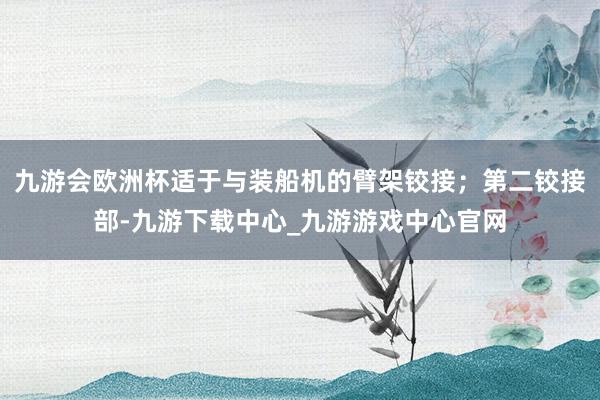 九游会欧洲杯适于与装船机的臂架铰接；第二铰接部-九游下载中心_九游游戏中心官网