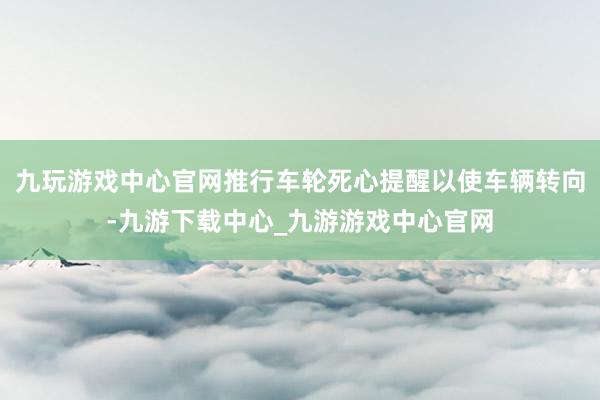 九玩游戏中心官网推行车轮死心提醒以使车辆转向-九游下载中心_九游游戏中心官网