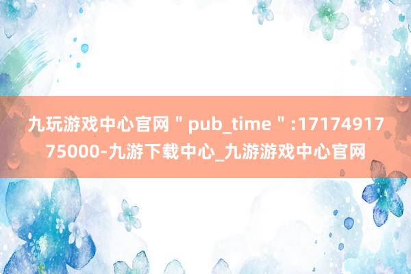 九玩游戏中心官网＂pub_time＂:1717491775000-九游下载中心_九游游戏中心官网