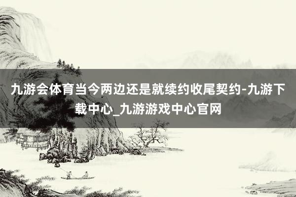 九游会体育当今两边还是就续约收尾契约-九游下载中心_九游游戏中心官网