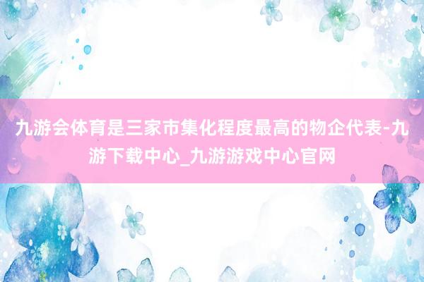 九游会体育是三家市集化程度最高的物企代表-九游下载中心_九游游戏中心官网