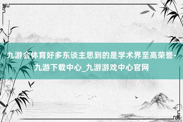 九游会体育好多东谈主思到的是学术界至高荣誉-九游下载中心_九游游戏中心官网