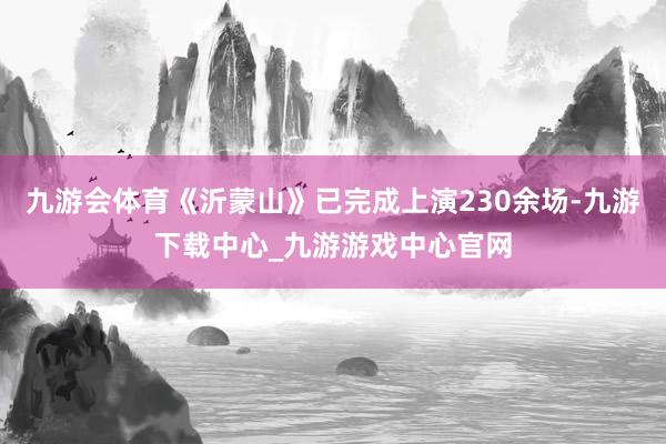 九游会体育《沂蒙山》已完成上演230余场-九游下载中心_九游游戏中心官网