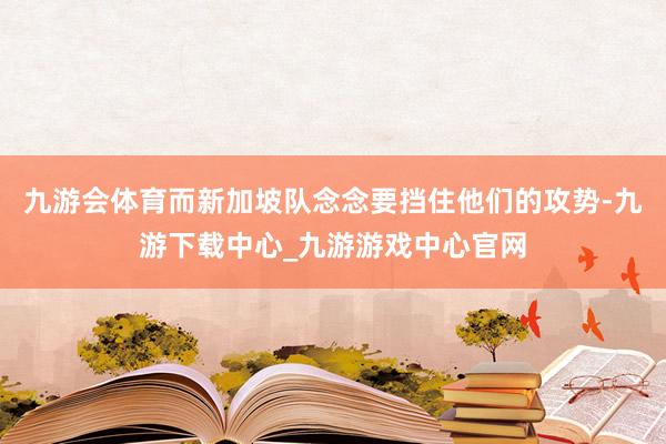 九游会体育而新加坡队念念要挡住他们的攻势-九游下载中心_九游游戏中心官网