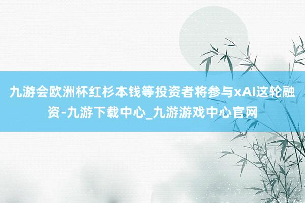 九游会欧洲杯红杉本钱等投资者将参与xAI这轮融资-九游下载中心_九游游戏中心官网