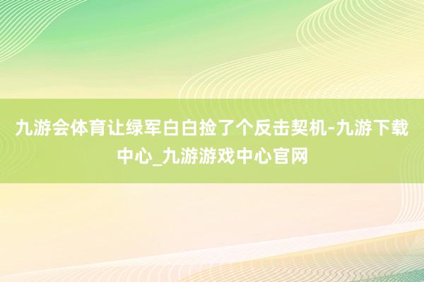 九游会体育让绿军白白捡了个反击契机-九游下载中心_九游游戏中心官网