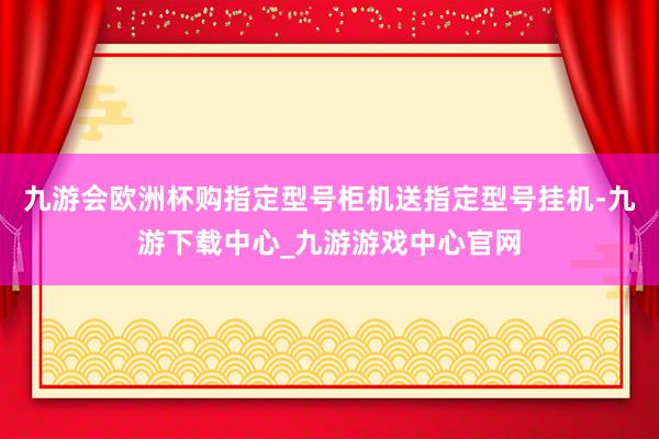 九游会欧洲杯购指定型号柜机送指定型号挂机-九游下载中心_九游游戏中心官网