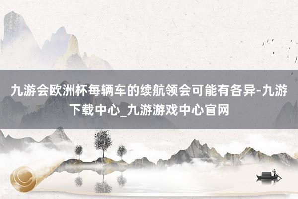 九游会欧洲杯每辆车的续航领会可能有各异-九游下载中心_九游游戏中心官网