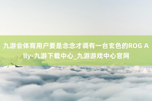 九游会体育用户要是念念才调有一台玄色的ROG Ally-九游下载中心_九游游戏中心官网