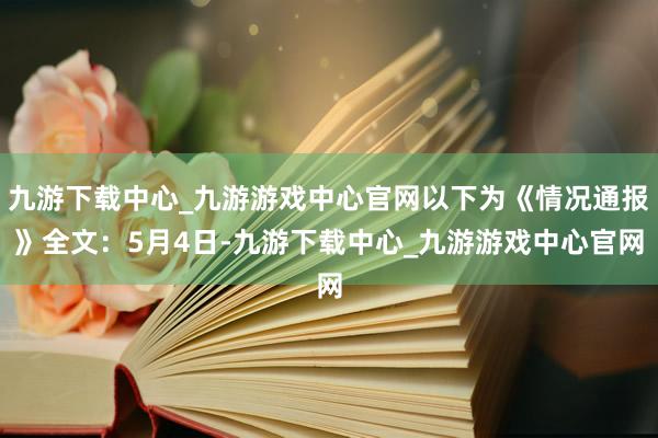 九游下载中心_九游游戏中心官网　　以下为《情况通报》全文：　　5月4日-九游下载中心_九游游戏中心官网