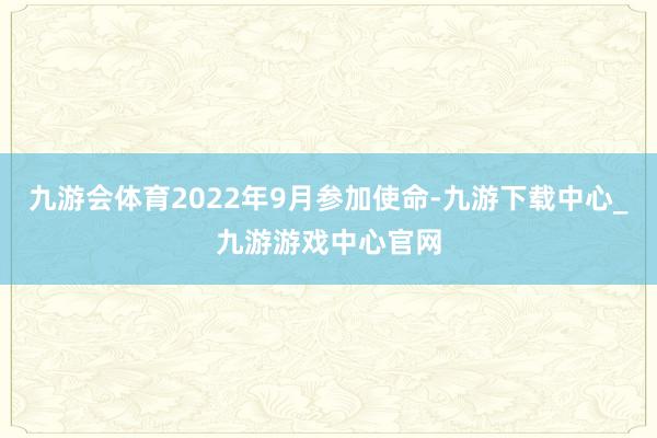 九游会体育2022年9月参加使命-九游下载中心_九游游戏中心官网