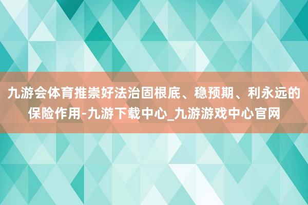 九游会体育推崇好法治固根底、稳预期、利永远的保险作用-九游下载中心_九游游戏中心官网