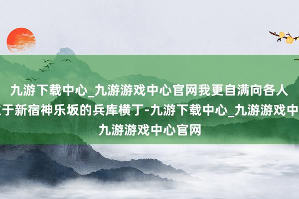 九游下载中心_九游游戏中心官网我更自满向各人先容位于新宿神乐坂的兵库横丁-九游下载中心_九游游戏中心官网