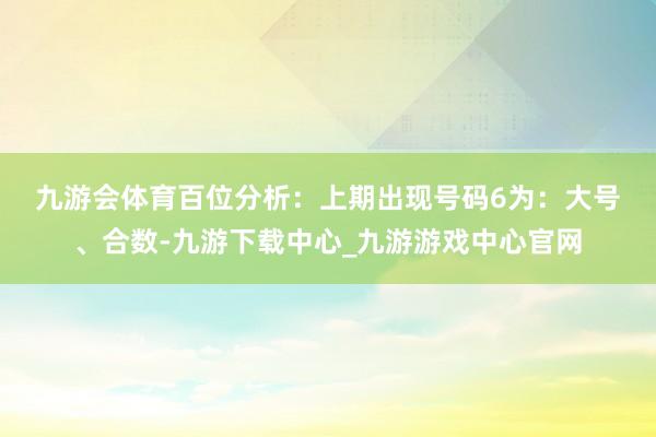 九游会体育　　　　百位分析：上期出现号码6为：大号、合数-九游下载中心_九游游戏中心官网