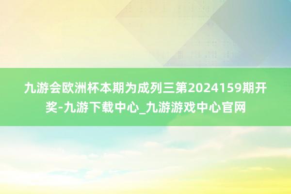 九游会欧洲杯　　　　本期为成列三第2024159期开奖-九游下载中心_九游游戏中心官网