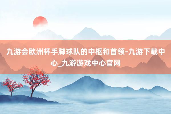 九游会欧洲杯手脚球队的中枢和首领-九游下载中心_九游游戏中心官网