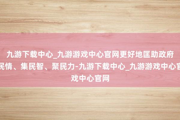 九游下载中心_九游游戏中心官网更好地匡助政府听民情、集民智、聚民力-九游下载中心_九游游戏中心官网