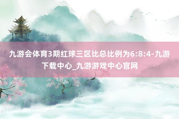 九游会体育3期红球三区比总比例为6:8:4-九游下载中心_九游游戏中心官网