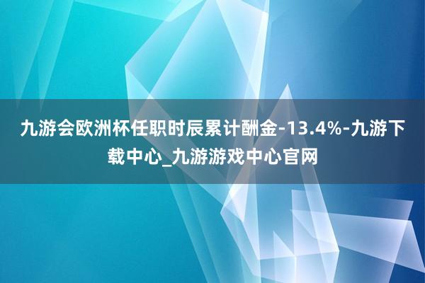 九游会欧洲杯任职时辰累计酬金-13.4%-九游下载中心_九游游戏中心官网