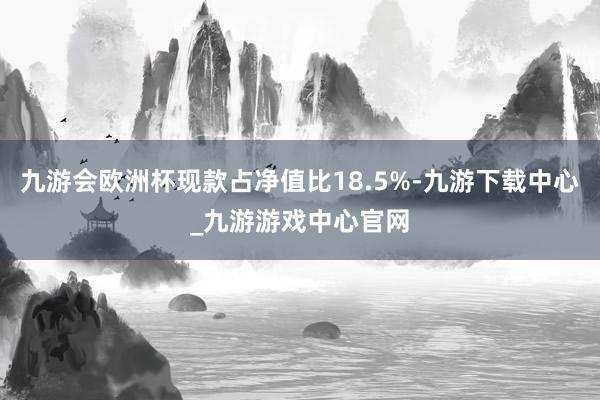 九游会欧洲杯现款占净值比18.5%-九游下载中心_九游游戏中心官网