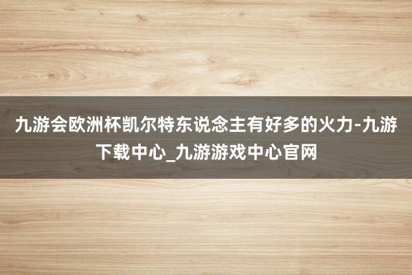 九游会欧洲杯凯尔特东说念主有好多的火力-九游下载中心_九游游戏中心官网