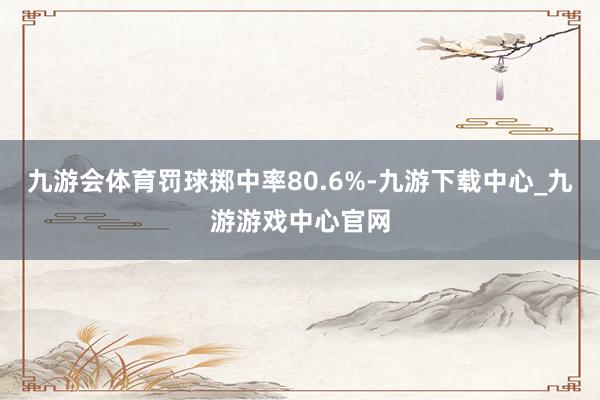 九游会体育罚球掷中率80.6%-九游下载中心_九游游戏中心官网