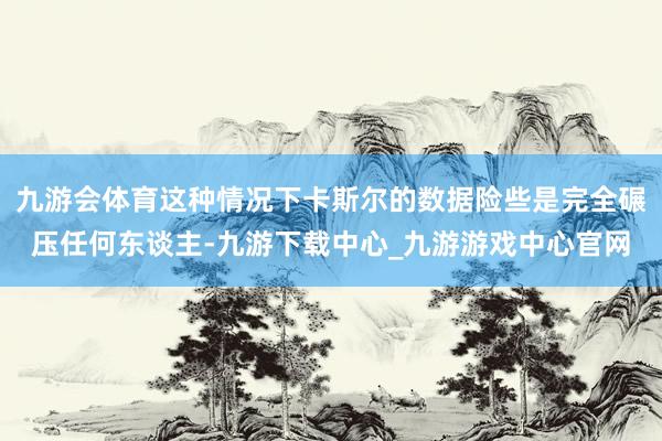 九游会体育这种情况下卡斯尔的数据险些是完全碾压任何东谈主-九游下载中心_九游游戏中心官网