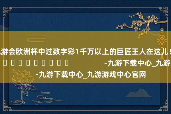 九游会欧洲杯中过数字彩1千万以上的巨匠王人在这儿！]															                -九游下载中心_九游游戏中心官网