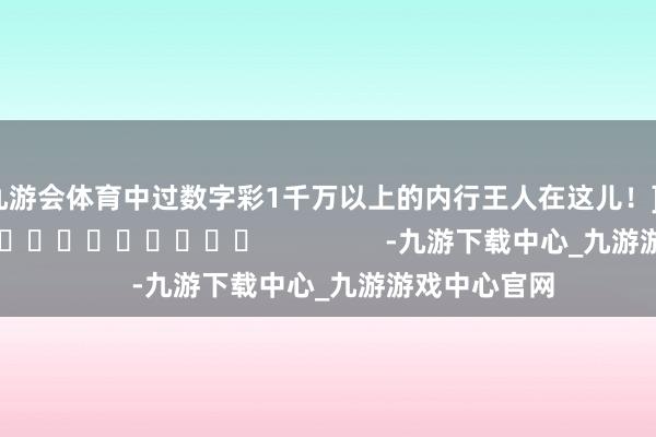 九游会体育中过数字彩1千万以上的内行王人在这儿！]															                -九游下载中心_九游游戏中心官网