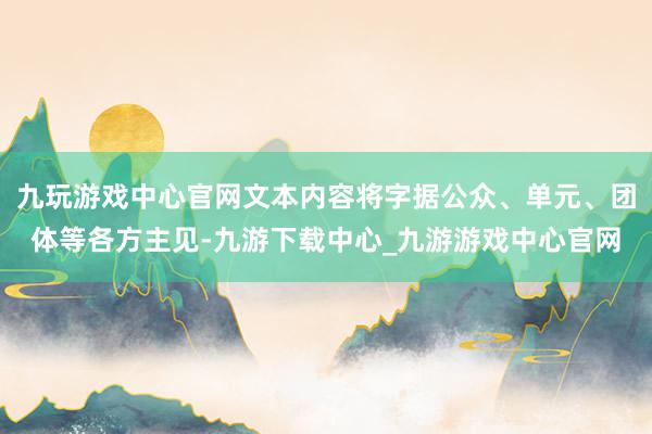 九玩游戏中心官网文本内容将字据公众、单元、团体等各方主见-九游下载中心_九游游戏中心官网