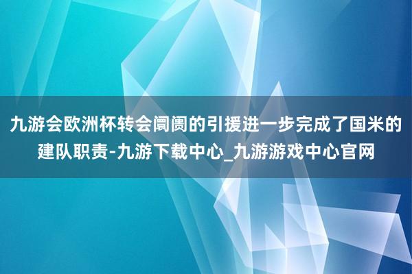 九游会欧洲杯转会阛阓的引援进一步完成了国米的建队职责-九游下载中心_九游游戏中心官网