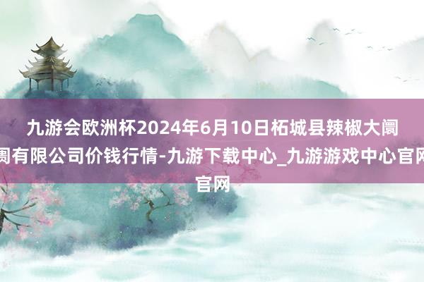 九游会欧洲杯2024年6月10日柘城县辣椒大阛阓有限公司价钱行情-九游下载中心_九游游戏中心官网